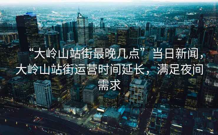 “大嶺山站街最晚幾點”當日新聞，大嶺山站街運營時間延長，滿足夜間需求