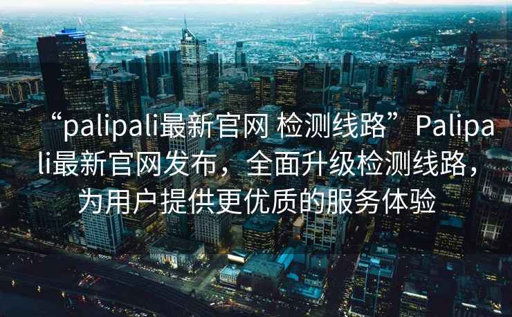 “palipali最新官網(wǎng) 檢測線路”Palipali最新官網(wǎng)發(fā)布，全面升級檢測線路，為用戶提供更優(yōu)質(zhì)的服務(wù)體驗