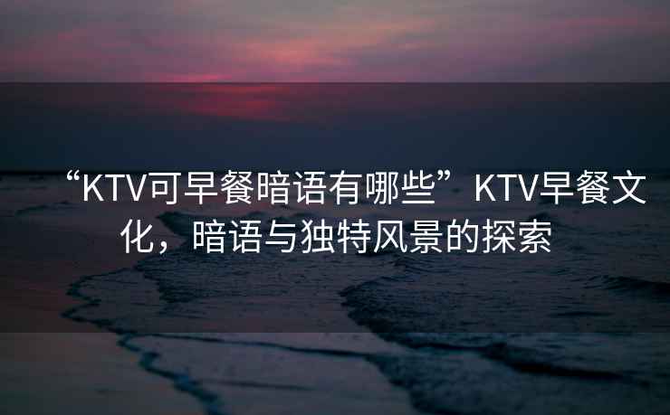 “KTV可早餐暗語有哪些”KTV早餐文化，暗語與獨特風景的探索