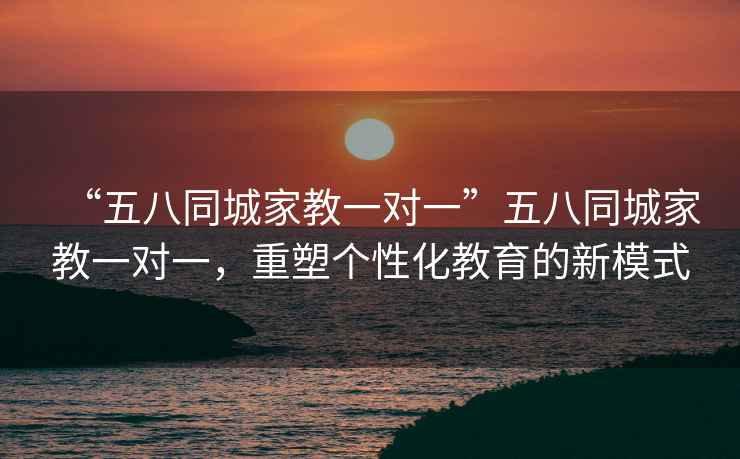 “五八同城家教一對一”五八同城家教一對一，重塑個性化教育的新模式