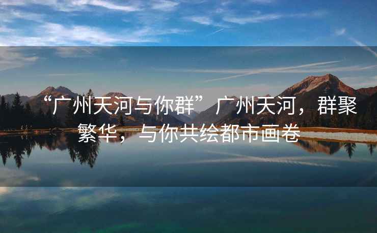 “廣州天河與你群”廣州天河，群聚繁華，與你共繪都市畫卷