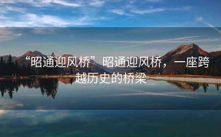 “昭通迎風(fēng)橋”昭通迎風(fēng)橋，一座跨越歷史的橋梁