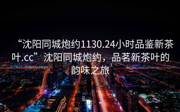 “沈陽同城炮約1130.24小時品鑒新茶葉.cc”沈陽同城炮約，品茗新茶葉的韻味之旅