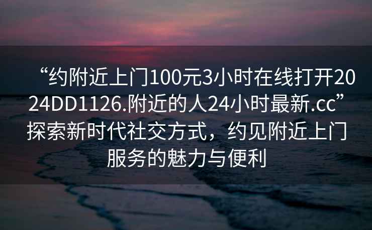 “約附近上門100元3小時在線打開2024DD1126.附近的人24小時最新.cc”探索新時代社交方式，約見附近上門服務的魅力與便利