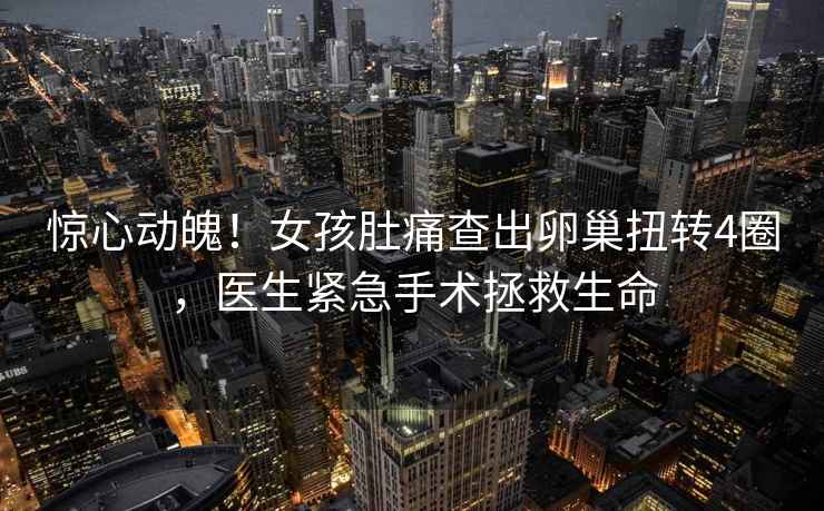 驚心動魄！女孩肚痛查出卵巢扭轉4圈，醫生緊急手術拯救生命