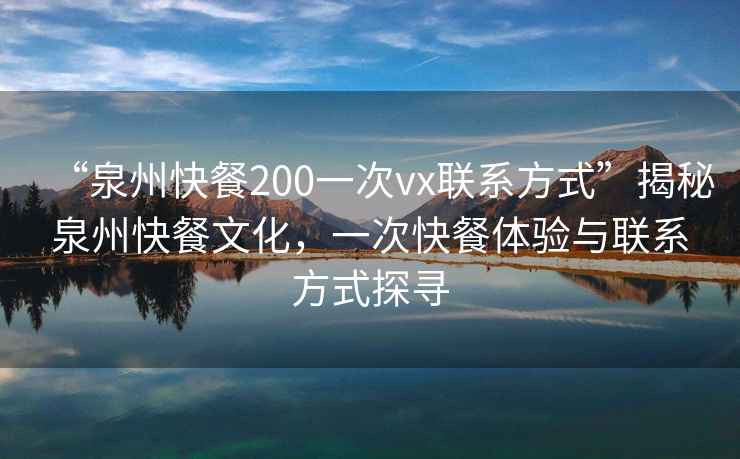 “泉州快餐200一次vx聯系方式”揭秘泉州快餐文化，一次快餐體驗與聯系方式探尋