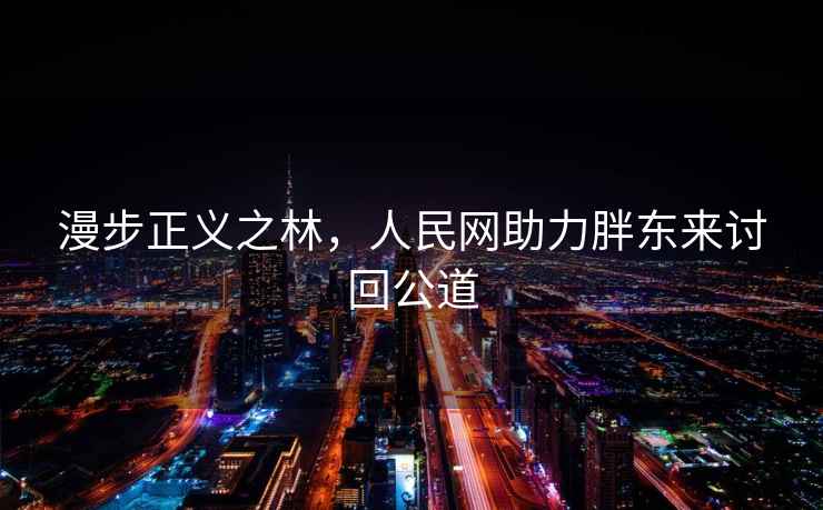 漫步正義之林，人民網助力胖東來討回公道
