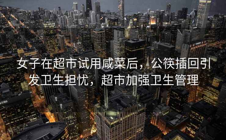 女子在超市試用咸菜后，公筷插回引發衛生擔憂，超市加強衛生管理