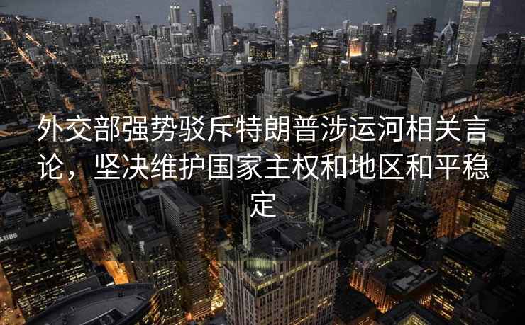 外交部強勢駁斥特朗普涉運河相關言論，堅決維護國家主權和地區和平穩定