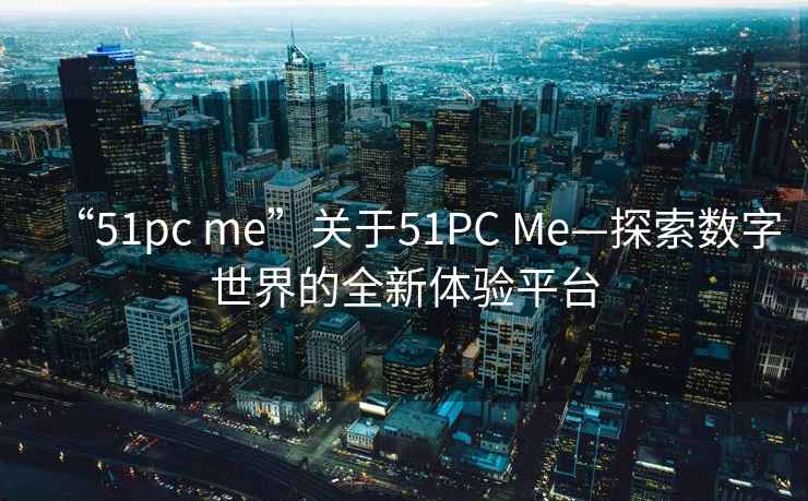 “51pc me”關于51PC Me—探索數字世界的全新體驗平臺