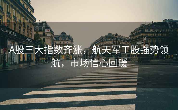 A股三大指數齊漲，航天軍工股強勢領航，市場信心回暖
