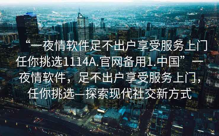 “一夜情軟件足不出戶(hù)享受服務(wù)上門(mén)任你挑選1114A.官網(wǎng)備用1.中國(guó)”一夜情軟件，足不出戶(hù)享受服務(wù)上門(mén)，任你挑選—探索現(xiàn)代社交新方式
