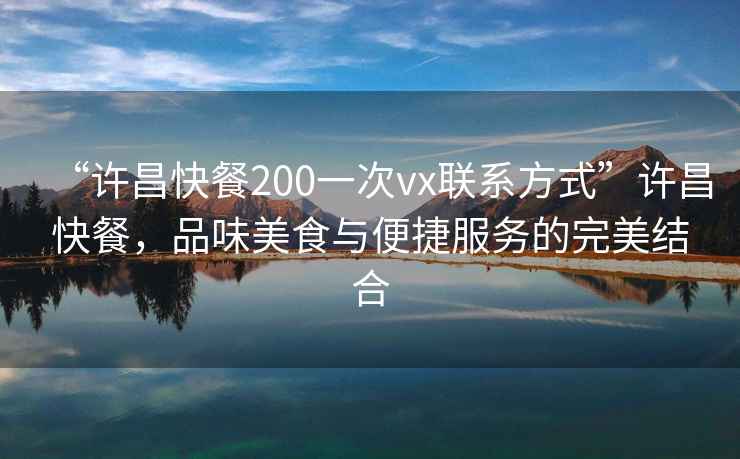 “許昌快餐200一次vx聯系方式”許昌快餐，品味美食與便捷服務的完美結合