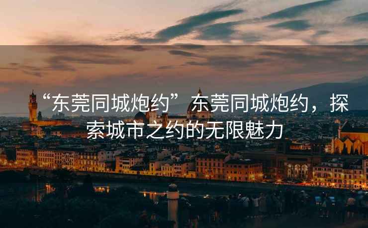 “東莞同城炮約”東莞同城炮約，探索城市之約的無限魅力