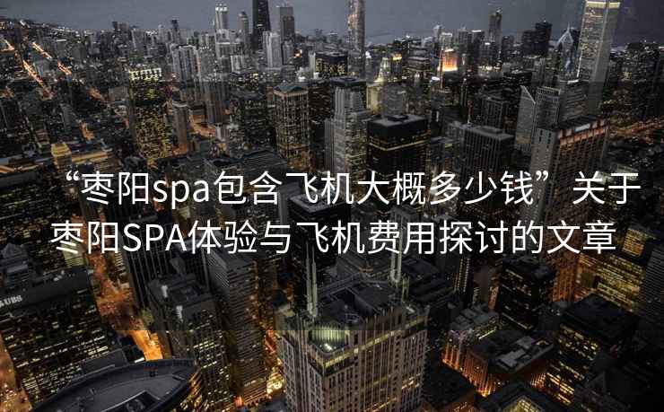 “棗陽spa包含飛機大概多少錢”關于棗陽SPA體驗與飛機費用探討的文章