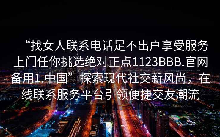 “找女人聯系電話足不出戶享受服務上門任你挑選絕對正點1123BBB.官網備用1.中國”探索現代社交新風尚，在線聯系服務平臺引領便捷交友潮流