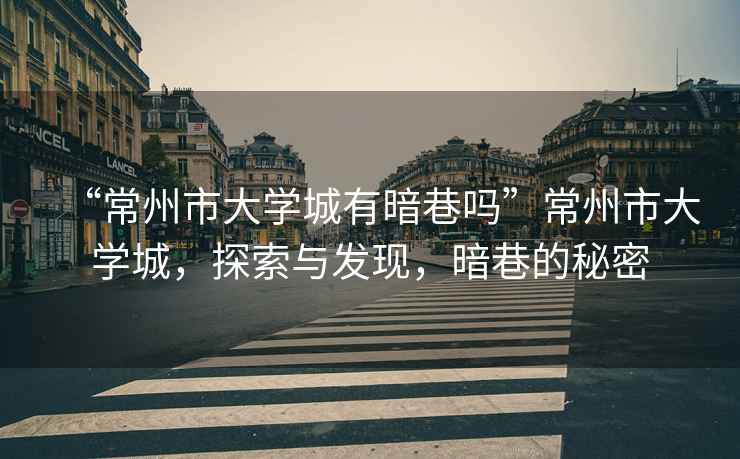 “常州市大學城有暗巷嗎”常州市大學城，探索與發(fā)現(xiàn)，暗巷的秘密