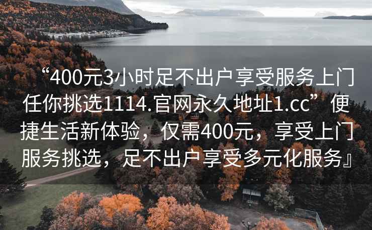 “400元3小時足不出戶享受服務(wù)上門任你挑選1114.官網(wǎng)永久地址1.cc”便捷生活新體驗，僅需400元，享受上門服務(wù)挑選，足不出戶享受多元化服務(wù)』