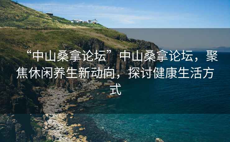 “中山桑拿論壇”中山桑拿論壇，聚焦休閑養生新動向，探討健康生活方式
