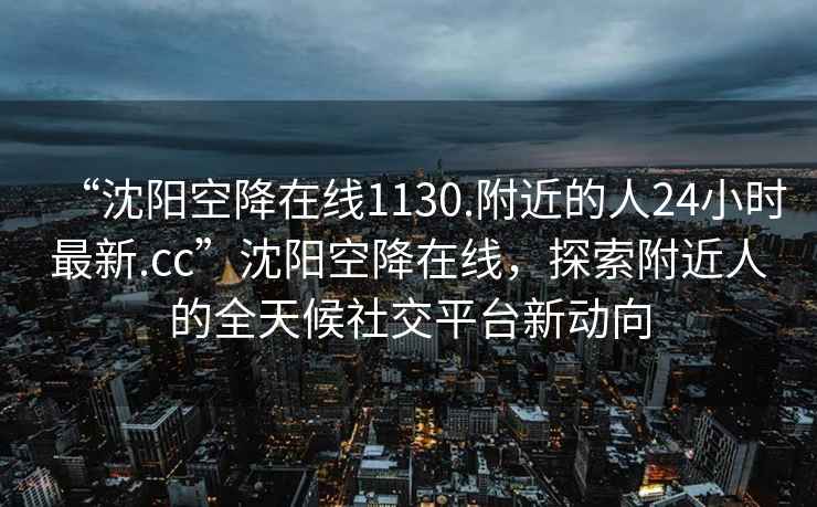 “沈陽(yáng)空降在線1130.附近的人24小時(shí)最新.cc”沈陽(yáng)空降在線，探索附近人的全天候社交平臺(tái)新動(dòng)向