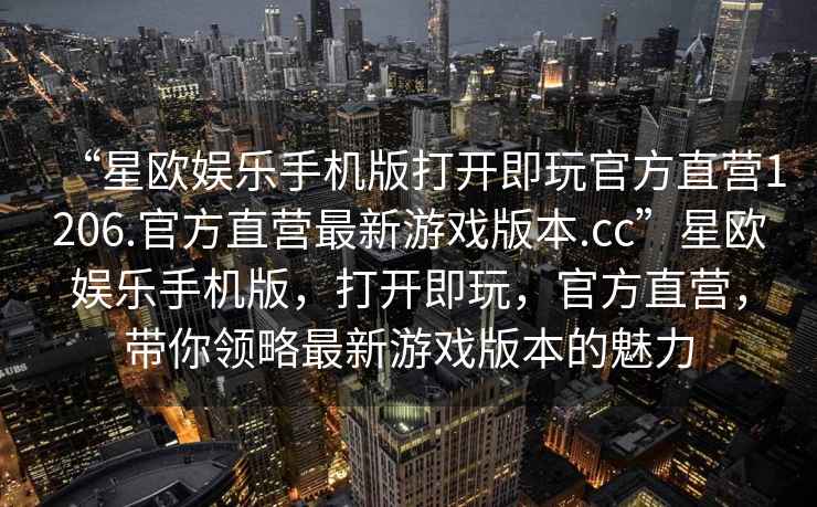 “星歐娛樂手機(jī)版打開即玩官方直營(yíng)1206.官方直營(yíng)最新游戲版本.cc”星歐娛樂手機(jī)版，打開即玩，官方直營(yíng)，帶你領(lǐng)略最新游戲版本的魅力