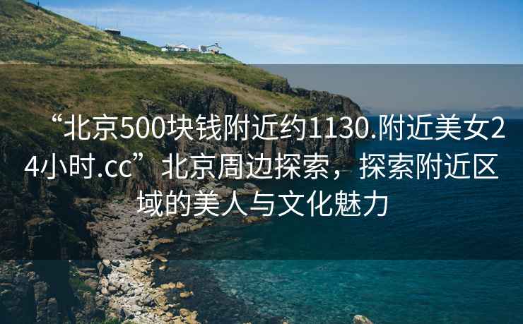 “北京500塊錢附近約1130.附近美女24小時(shí).cc”北京周邊探索，探索附近區(qū)域的美人與文化魅力