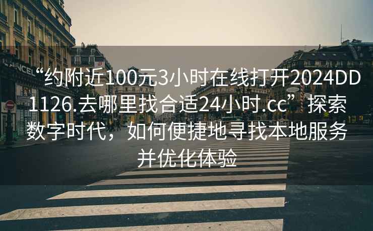 “約附近100元3小時在線打開2024DD1126.去哪里找合適24小時.cc”探索數字時代，如何便捷地尋找本地服務并優化體驗