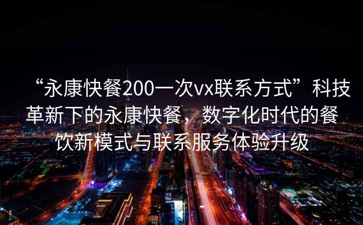 “永康快餐200一次vx聯系方式”科技革新下的永康快餐，數字化時代的餐飲新模式與聯系服務體驗升級