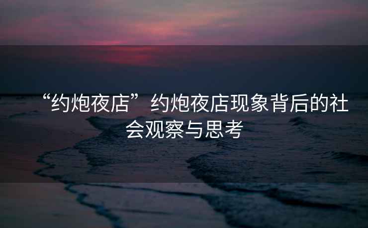 “約炮夜店”約炮夜店現(xiàn)象背后的社會觀察與思考