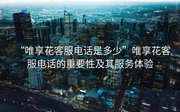 “唯享花客服電話是多少”唯享花客服電話的重要性及其服務(wù)體驗(yàn)