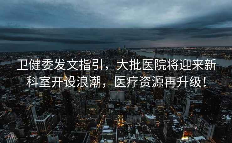 衛健委發文指引，大批醫院將迎來新科室開設浪潮，醫療資源再升級！