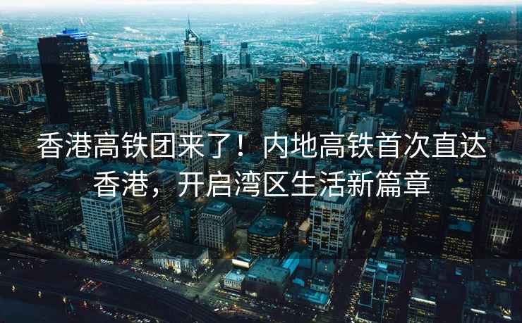 香港高鐵團來了！內地高鐵首次直達香港，開啟灣區生活新篇章