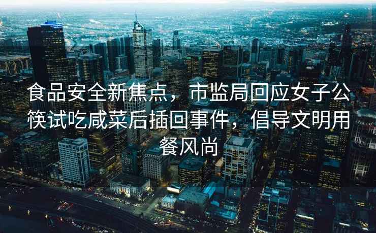 食品安全新焦點，市監(jiān)局回應(yīng)女子公筷試吃咸菜后插回事件，倡導(dǎo)文明用餐風(fēng)尚