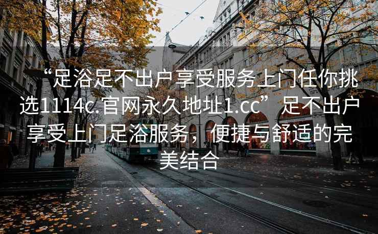 “足浴足不出戶享受服務上門任你挑選1114c.官網永久地址1.cc”足不出戶享受上門足浴服務，便捷與舒適的完美結合