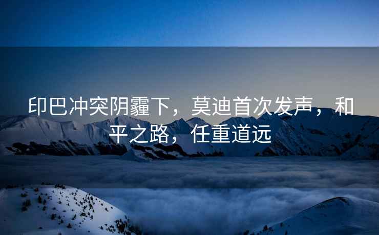 印巴沖突陰霾下，莫迪首次發聲，和平之路，任重道遠