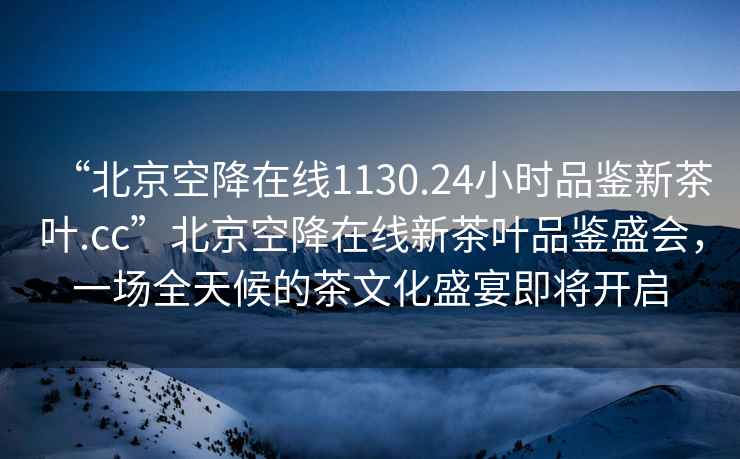 “北京空降在線1130.24小時(shí)品鑒新茶葉.cc”北京空降在線新茶葉品鑒盛會(huì)，一場(chǎng)全天候的茶文化盛宴即將開(kāi)啟
