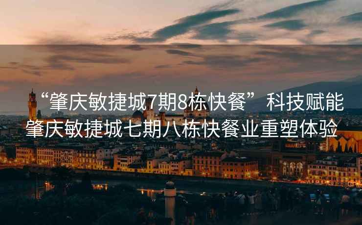 “肇慶敏捷城7期8棟快餐”科技賦能肇慶敏捷城七期八棟快餐業重塑體驗