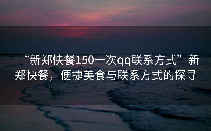 “新鄭快餐150一次qq聯(lián)系方式”新鄭快餐，便捷美食與聯(lián)系方式的探尋