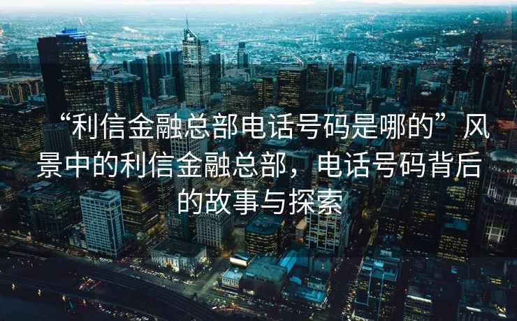 “利信金融總部電話號碼是哪的”風景中的利信金融總部，電話號碼背后的故事與探索
