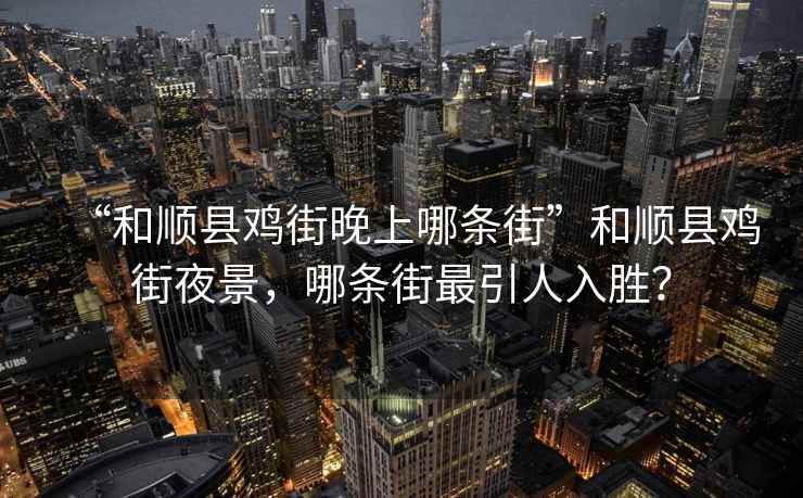 “和順縣雞街晚上哪條街”和順縣雞街夜景，哪條街最引人入勝？