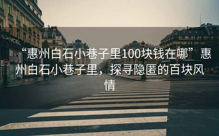 “惠州白石小巷子里100塊錢在哪”惠州白石小巷子里，探尋隱匿的百塊風情