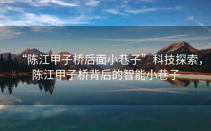 “陳江甲子橋后面小巷子”科技探索，陳江甲子橋背后的智能小巷子