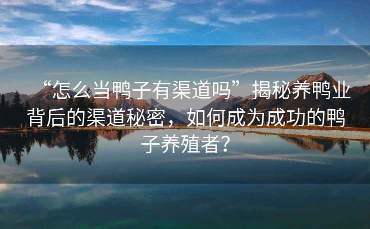 “怎么當鴨子有渠道嗎”揭秘養鴨業背后的渠道秘密，如何成為成功的鴨子養殖者？