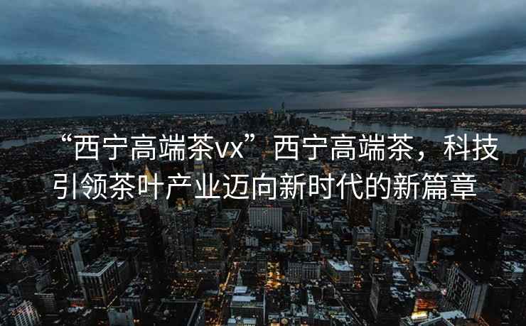 “西寧高端茶vx”西寧高端茶，科技引領茶葉產業邁向新時代的新篇章