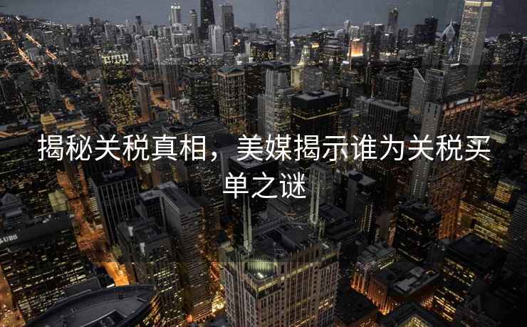揭秘關稅真相，美媒揭示誰為關稅買單之謎