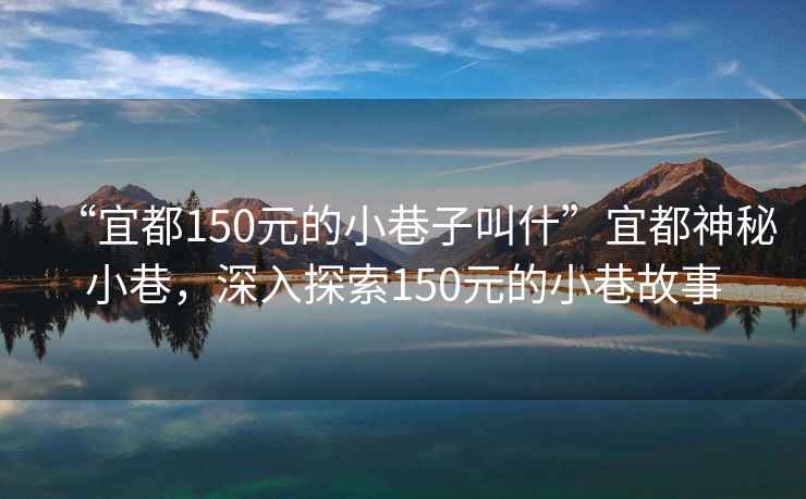 “宜都150元的小巷子叫什”宜都神秘小巷，深入探索150元的小巷故事