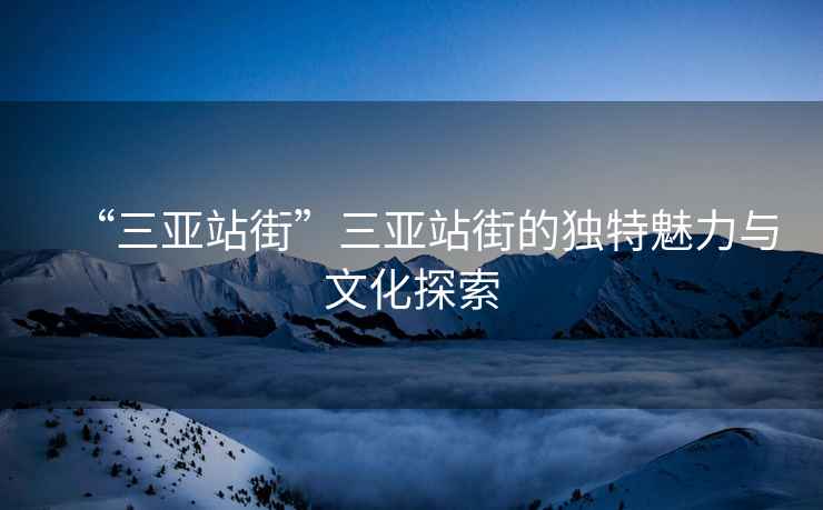 “三亞站街”三亞站街的獨特魅力與文化探索
