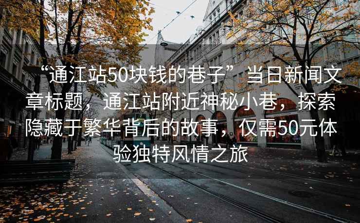 “通江站50塊錢的巷子”當日新聞文章標題，通江站附近神秘小巷，探索隱藏于繁華背后的故事，僅需50元體驗獨特風情之旅