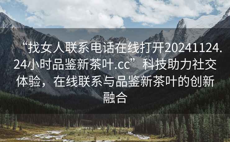 “找女人聯系電話在線打開20241124.24小時品鑒新茶葉.cc”科技助力社交體驗，在線聯系與品鑒新茶葉的創新融合