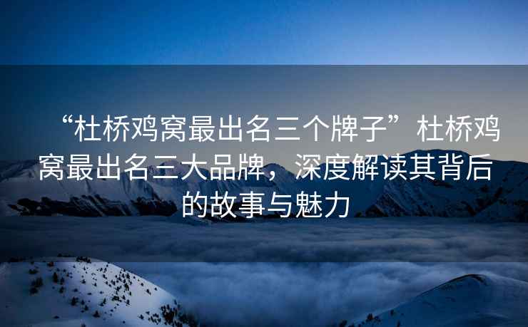 “杜橋雞窩最出名三個(gè)牌子”杜橋雞窩最出名三大品牌，深度解讀其背后的故事與魅力